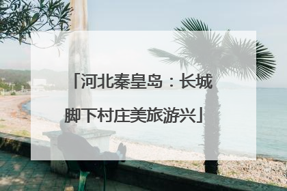 河北秦皇岛：长城脚下村庄美旅游兴